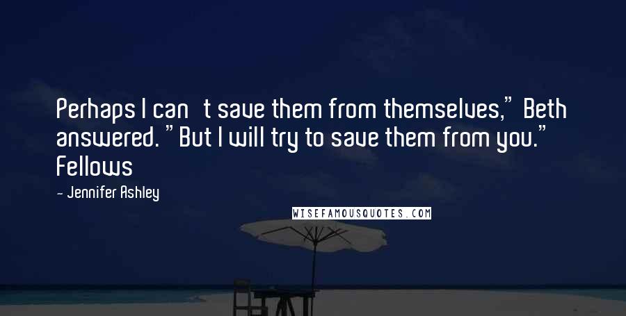 Jennifer Ashley Quotes: Perhaps I can't save them from themselves," Beth answered. "But I will try to save them from you." Fellows