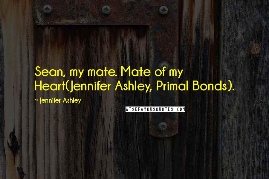 Jennifer Ashley Quotes: Sean, my mate. Mate of my Heart(Jennifer Ashley, Primal Bonds).