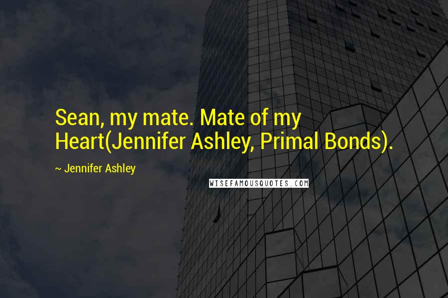 Jennifer Ashley Quotes: Sean, my mate. Mate of my Heart(Jennifer Ashley, Primal Bonds).