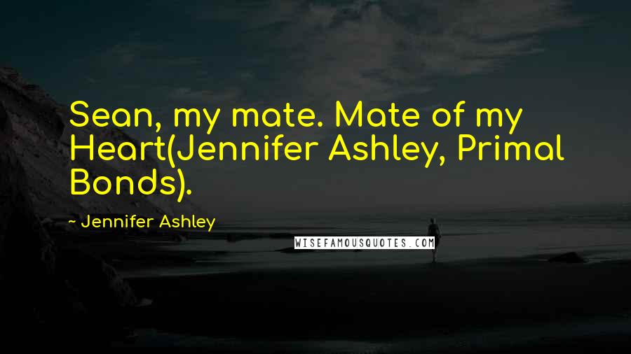 Jennifer Ashley Quotes: Sean, my mate. Mate of my Heart(Jennifer Ashley, Primal Bonds).