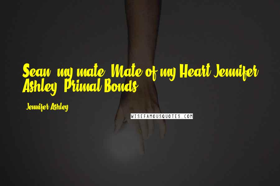 Jennifer Ashley Quotes: Sean, my mate. Mate of my Heart(Jennifer Ashley, Primal Bonds).
