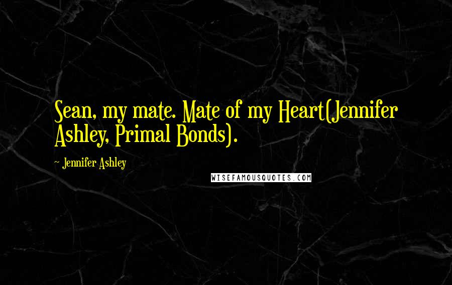 Jennifer Ashley Quotes: Sean, my mate. Mate of my Heart(Jennifer Ashley, Primal Bonds).