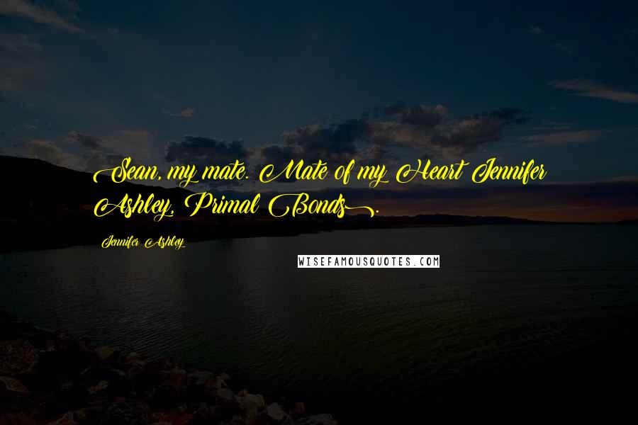 Jennifer Ashley Quotes: Sean, my mate. Mate of my Heart(Jennifer Ashley, Primal Bonds).
