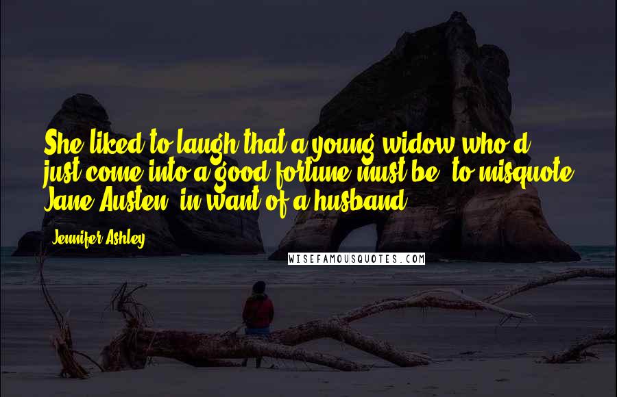 Jennifer Ashley Quotes: She liked to laugh that a young widow who'd just come into a good fortune must be, to misquote Jane Austen, in want of a husband.