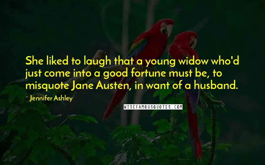 Jennifer Ashley Quotes: She liked to laugh that a young widow who'd just come into a good fortune must be, to misquote Jane Austen, in want of a husband.