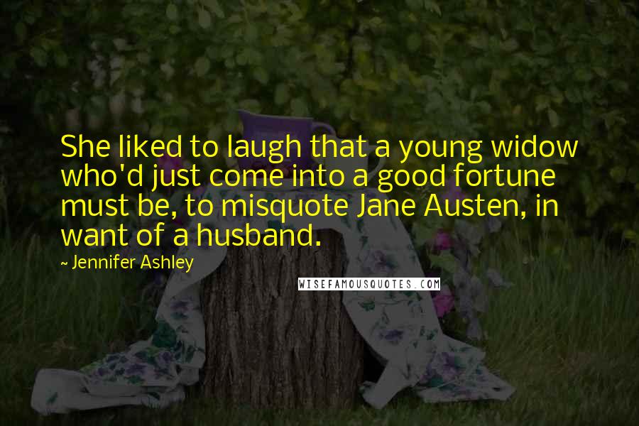 Jennifer Ashley Quotes: She liked to laugh that a young widow who'd just come into a good fortune must be, to misquote Jane Austen, in want of a husband.