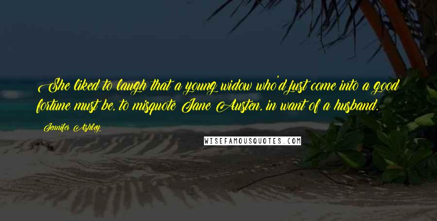 Jennifer Ashley Quotes: She liked to laugh that a young widow who'd just come into a good fortune must be, to misquote Jane Austen, in want of a husband.