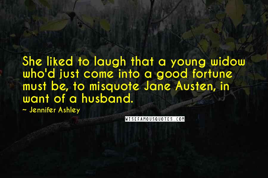 Jennifer Ashley Quotes: She liked to laugh that a young widow who'd just come into a good fortune must be, to misquote Jane Austen, in want of a husband.