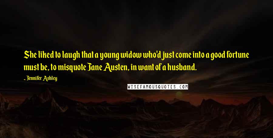 Jennifer Ashley Quotes: She liked to laugh that a young widow who'd just come into a good fortune must be, to misquote Jane Austen, in want of a husband.