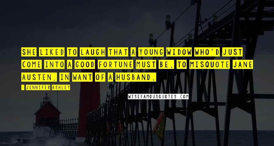Jennifer Ashley Quotes: She liked to laugh that a young widow who'd just come into a good fortune must be, to misquote Jane Austen, in want of a husband.