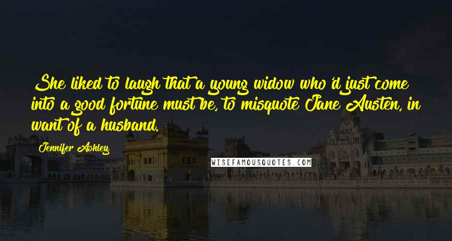 Jennifer Ashley Quotes: She liked to laugh that a young widow who'd just come into a good fortune must be, to misquote Jane Austen, in want of a husband.
