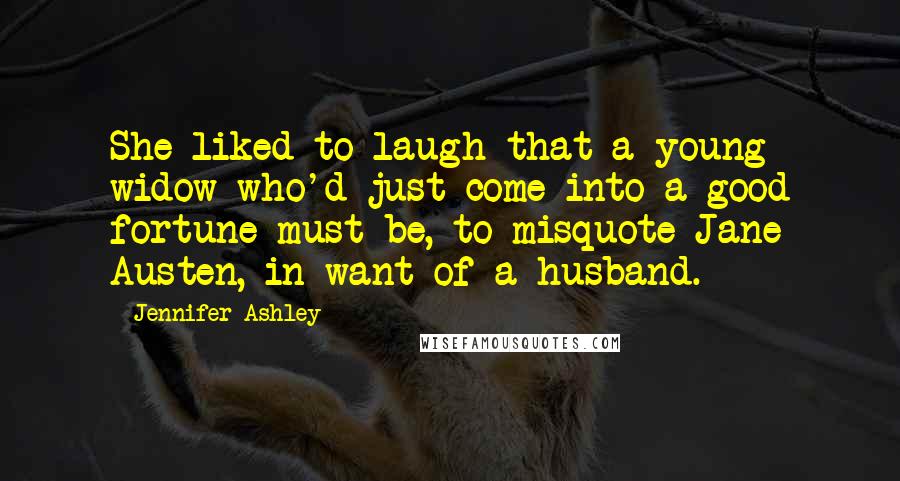 Jennifer Ashley Quotes: She liked to laugh that a young widow who'd just come into a good fortune must be, to misquote Jane Austen, in want of a husband.