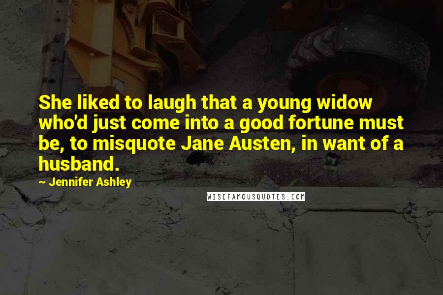 Jennifer Ashley Quotes: She liked to laugh that a young widow who'd just come into a good fortune must be, to misquote Jane Austen, in want of a husband.