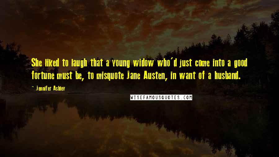 Jennifer Ashley Quotes: She liked to laugh that a young widow who'd just come into a good fortune must be, to misquote Jane Austen, in want of a husband.