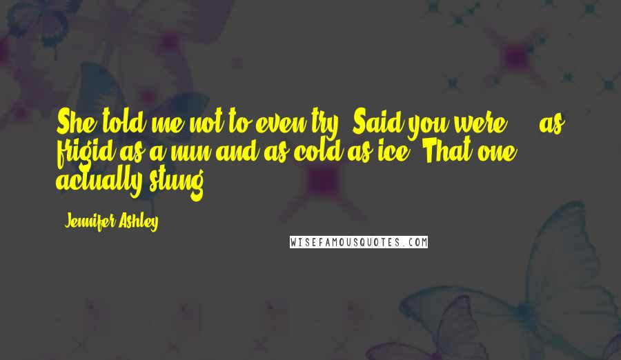 Jennifer Ashley Quotes: She told me not to even try. Said you were ... as frigid as a nun and as cold as ice. That one actually stung.