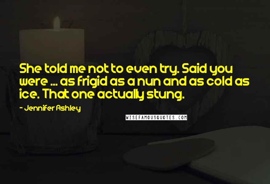 Jennifer Ashley Quotes: She told me not to even try. Said you were ... as frigid as a nun and as cold as ice. That one actually stung.