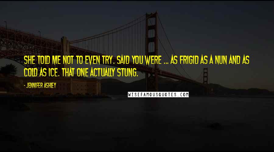 Jennifer Ashley Quotes: She told me not to even try. Said you were ... as frigid as a nun and as cold as ice. That one actually stung.