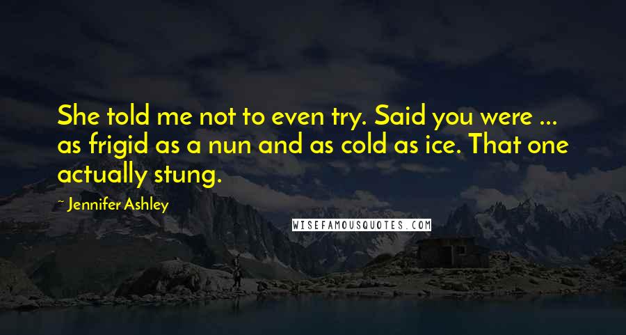 Jennifer Ashley Quotes: She told me not to even try. Said you were ... as frigid as a nun and as cold as ice. That one actually stung.