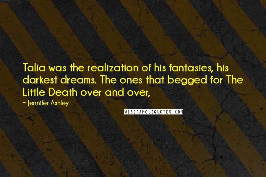 Jennifer Ashley Quotes: Talia was the realization of his fantasies, his darkest dreams. The ones that begged for The Little Death over and over,