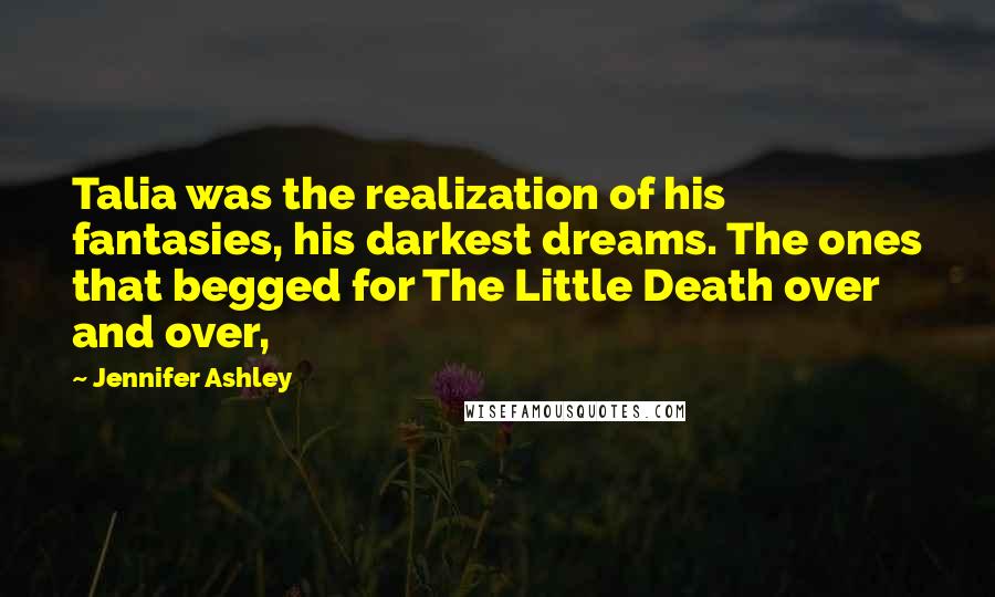 Jennifer Ashley Quotes: Talia was the realization of his fantasies, his darkest dreams. The ones that begged for The Little Death over and over,