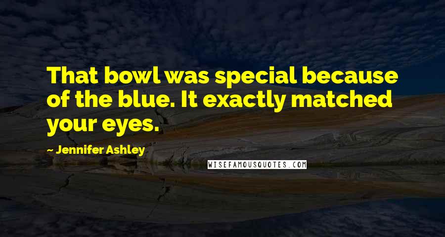Jennifer Ashley Quotes: That bowl was special because of the blue. It exactly matched your eyes.