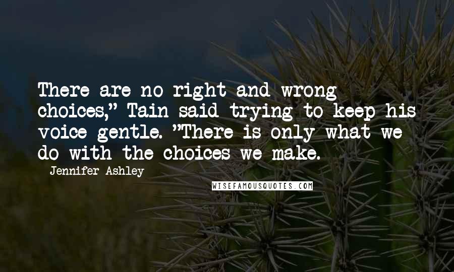 Jennifer Ashley Quotes: There are no right and wrong choices," Tain said trying to keep his voice gentle. "There is only what we do with the choices we make.