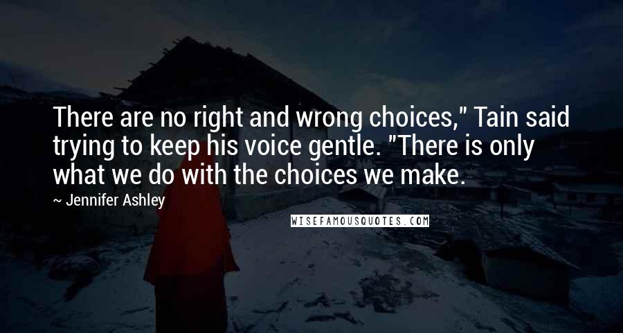 Jennifer Ashley Quotes: There are no right and wrong choices," Tain said trying to keep his voice gentle. "There is only what we do with the choices we make.