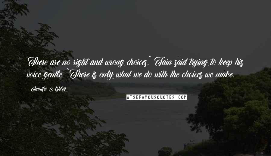 Jennifer Ashley Quotes: There are no right and wrong choices," Tain said trying to keep his voice gentle. "There is only what we do with the choices we make.