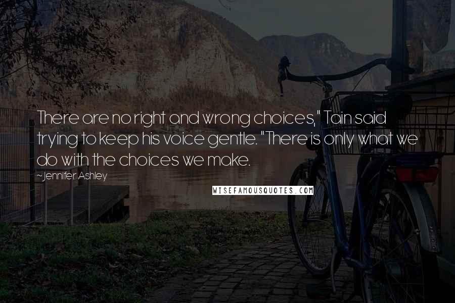 Jennifer Ashley Quotes: There are no right and wrong choices," Tain said trying to keep his voice gentle. "There is only what we do with the choices we make.