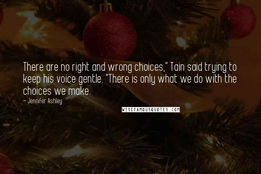 Jennifer Ashley Quotes: There are no right and wrong choices," Tain said trying to keep his voice gentle. "There is only what we do with the choices we make.