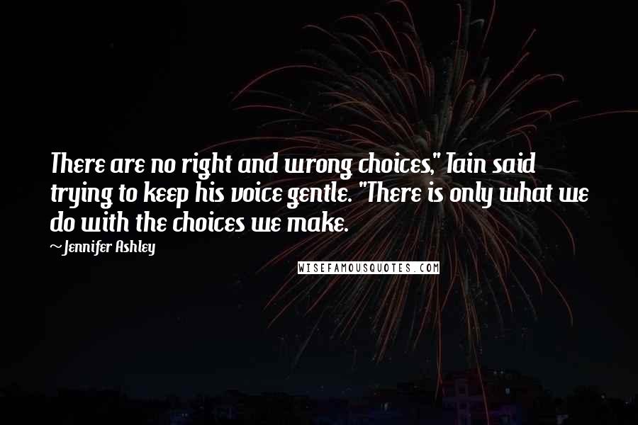 Jennifer Ashley Quotes: There are no right and wrong choices," Tain said trying to keep his voice gentle. "There is only what we do with the choices we make.