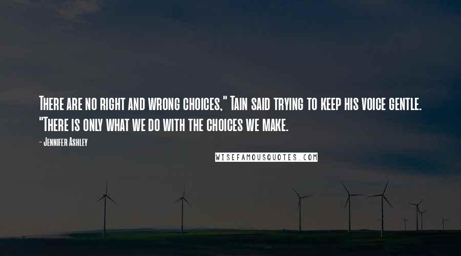 Jennifer Ashley Quotes: There are no right and wrong choices," Tain said trying to keep his voice gentle. "There is only what we do with the choices we make.