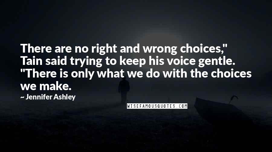 Jennifer Ashley Quotes: There are no right and wrong choices," Tain said trying to keep his voice gentle. "There is only what we do with the choices we make.