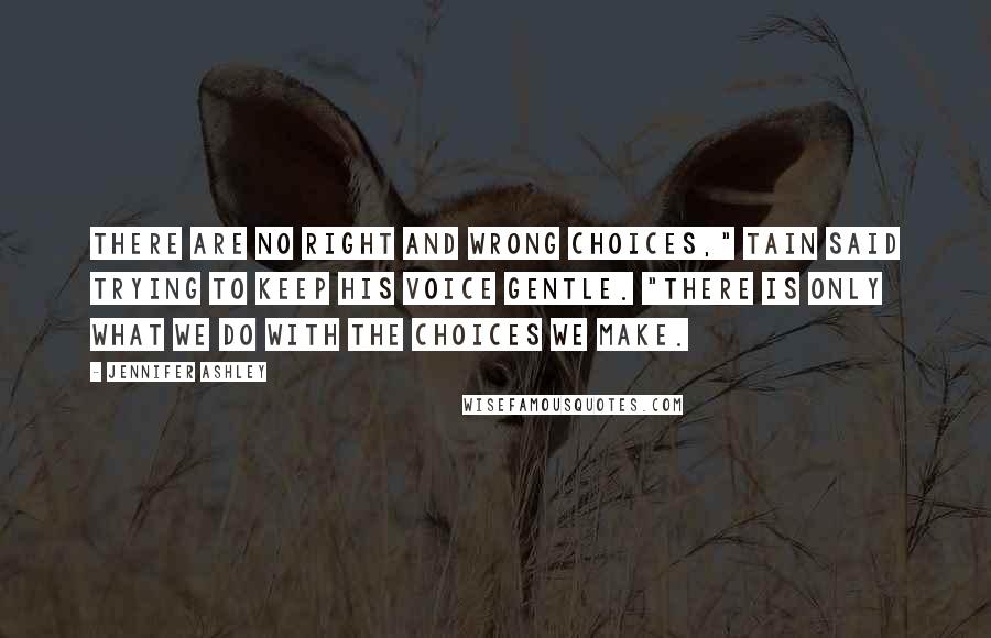 Jennifer Ashley Quotes: There are no right and wrong choices," Tain said trying to keep his voice gentle. "There is only what we do with the choices we make.