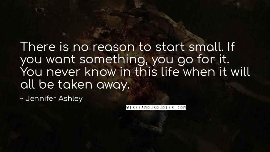 Jennifer Ashley Quotes: There is no reason to start small. If you want something, you go for it. You never know in this life when it will all be taken away.