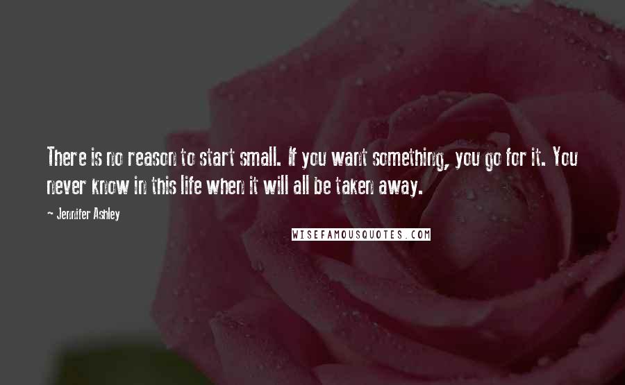 Jennifer Ashley Quotes: There is no reason to start small. If you want something, you go for it. You never know in this life when it will all be taken away.