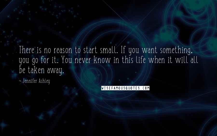 Jennifer Ashley Quotes: There is no reason to start small. If you want something, you go for it. You never know in this life when it will all be taken away.