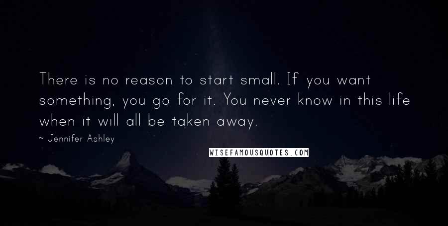 Jennifer Ashley Quotes: There is no reason to start small. If you want something, you go for it. You never know in this life when it will all be taken away.