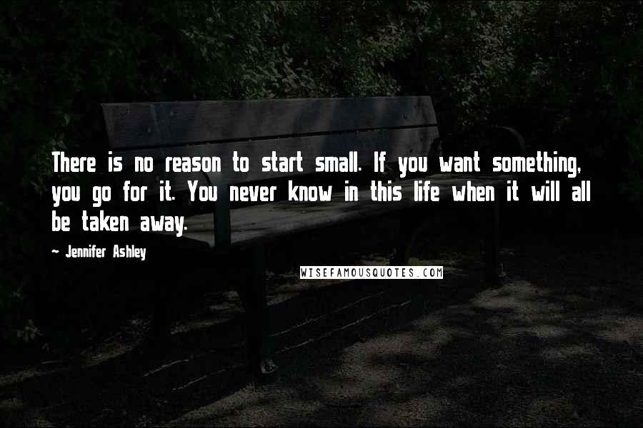 Jennifer Ashley Quotes: There is no reason to start small. If you want something, you go for it. You never know in this life when it will all be taken away.