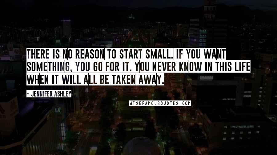 Jennifer Ashley Quotes: There is no reason to start small. If you want something, you go for it. You never know in this life when it will all be taken away.