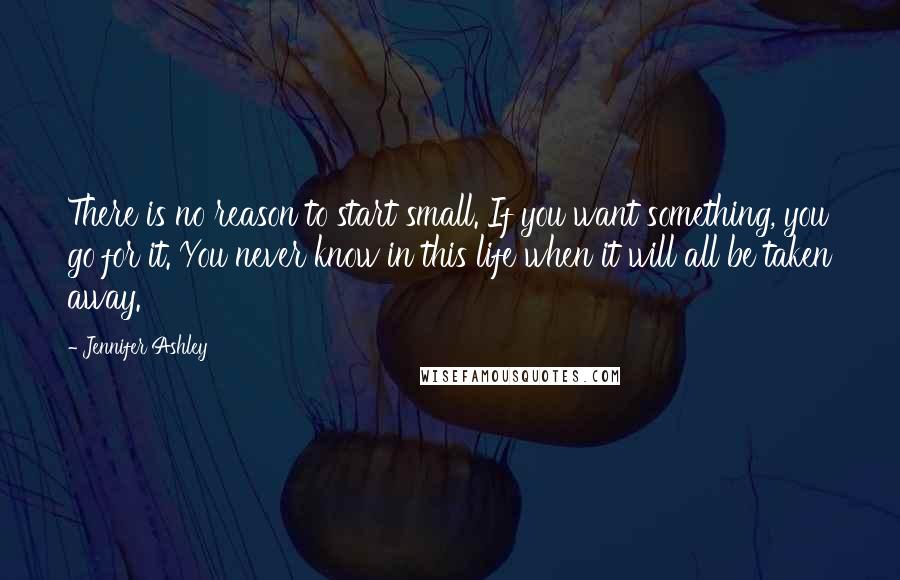 Jennifer Ashley Quotes: There is no reason to start small. If you want something, you go for it. You never know in this life when it will all be taken away.