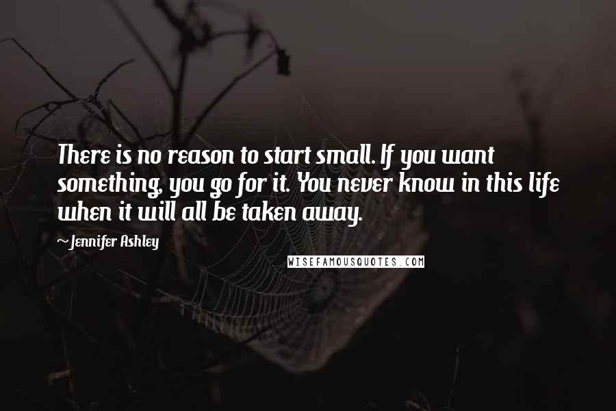 Jennifer Ashley Quotes: There is no reason to start small. If you want something, you go for it. You never know in this life when it will all be taken away.