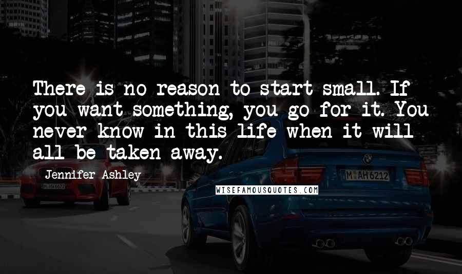 Jennifer Ashley Quotes: There is no reason to start small. If you want something, you go for it. You never know in this life when it will all be taken away.