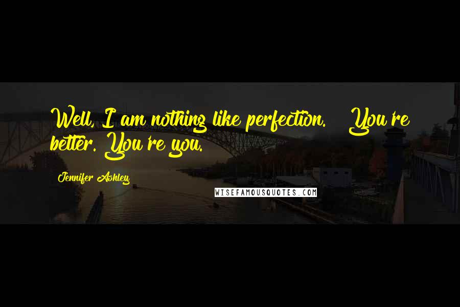 Jennifer Ashley Quotes: Well, I am nothing like perfection." "You're better. You're you.