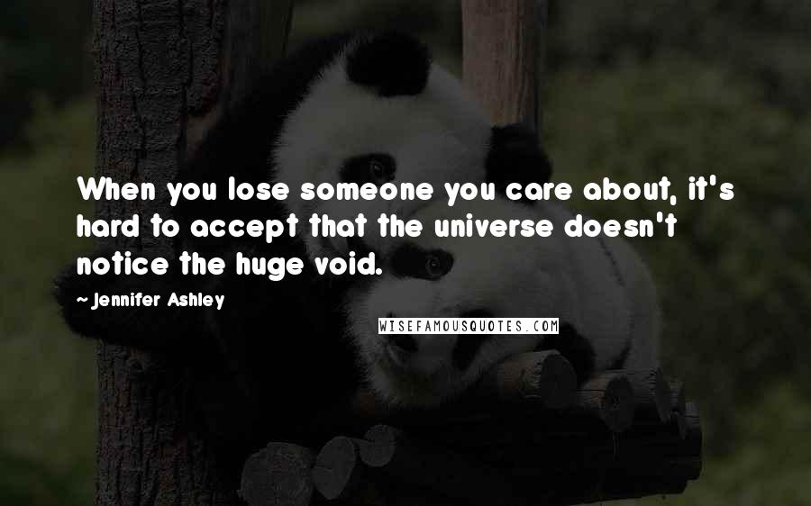Jennifer Ashley Quotes: When you lose someone you care about, it's hard to accept that the universe doesn't notice the huge void.
