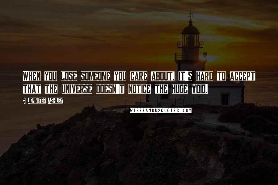 Jennifer Ashley Quotes: When you lose someone you care about, it's hard to accept that the universe doesn't notice the huge void.