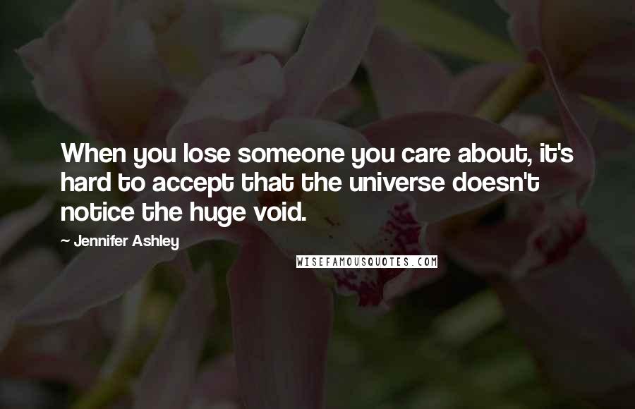 Jennifer Ashley Quotes: When you lose someone you care about, it's hard to accept that the universe doesn't notice the huge void.