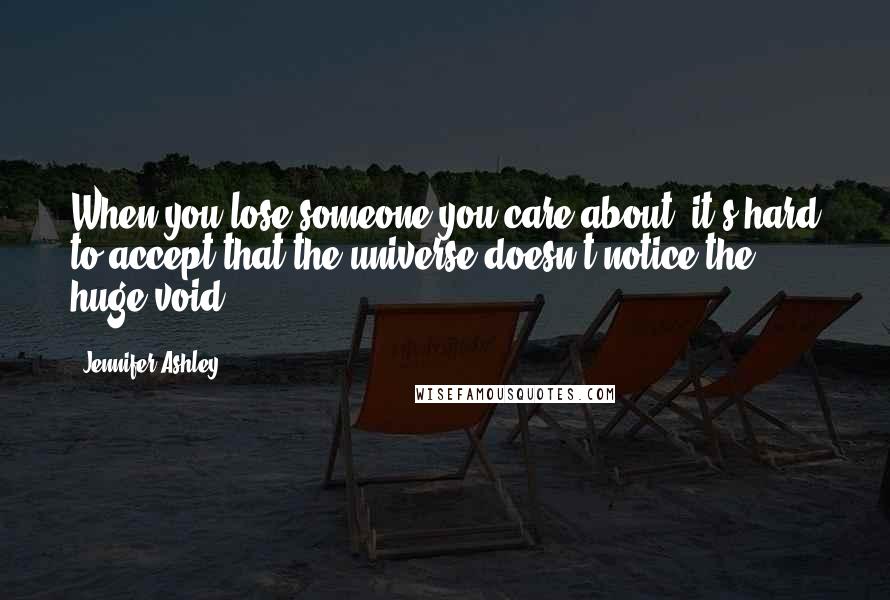 Jennifer Ashley Quotes: When you lose someone you care about, it's hard to accept that the universe doesn't notice the huge void.