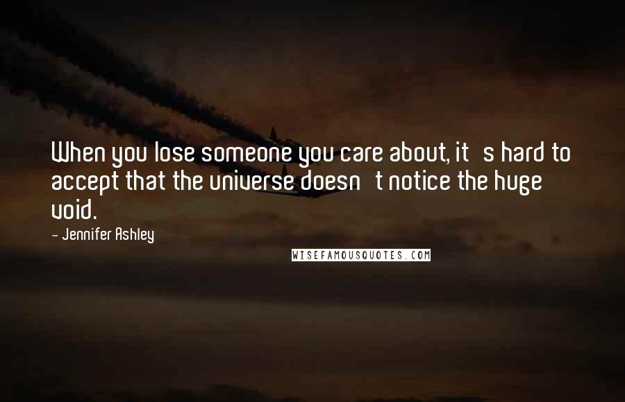 Jennifer Ashley Quotes: When you lose someone you care about, it's hard to accept that the universe doesn't notice the huge void.