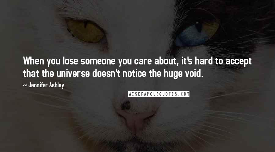 Jennifer Ashley Quotes: When you lose someone you care about, it's hard to accept that the universe doesn't notice the huge void.
